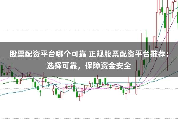 股票配资平台哪个可靠 正规股票配资平台推荐：选择可靠，保障资金安全