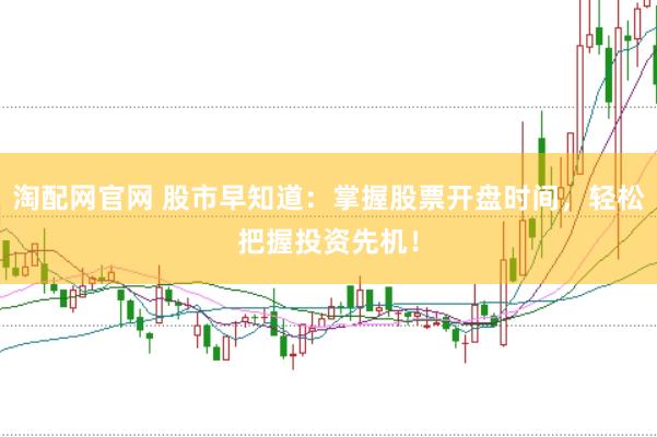 淘配网官网 股市早知道：掌握股票开盘时间，轻松把握投资先机！