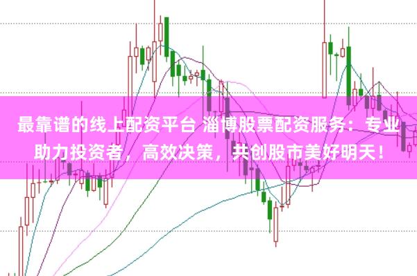 最靠谱的线上配资平台 淄博股票配资服务：专业助力投资者，高效决策，共创股市美好明天！