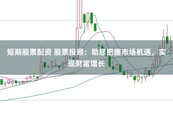 短期股票配资 股票投顾：助您把握市场机遇，实现财富增长