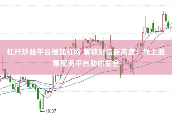 杠杆炒股平台搜加杠网 解锁财富新高度：线上股票配资平台助你掘金