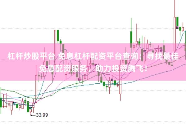 杠杆炒股平台 免息杠杆配资平台查询：寻找最佳免息配资服务，助力投资腾飞！
