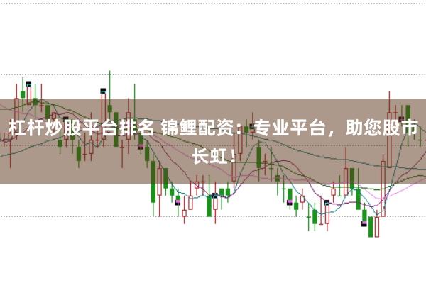 杠杆炒股平台排名 锦鲤配资：专业平台，助您股市长虹！