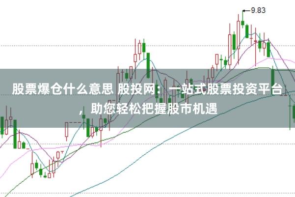 股票爆仓什么意思 股投网：一站式股票投资平台，助您轻松把握股市机遇