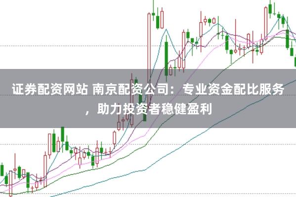 证券配资网站 南京配资公司：专业资金配比服务，助力投资者稳健盈利