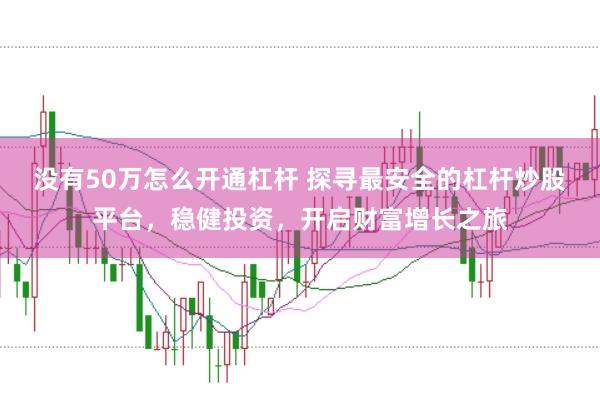 没有50万怎么开通杠杆 探寻最安全的杠杆炒股平台，稳健投资，开启财富增长之旅