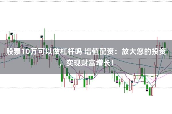 股票10万可以做杠杆吗 增值配资：放大您的投资，实现财富增长！