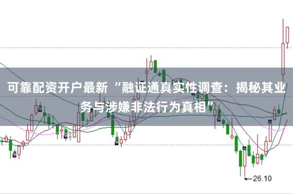可靠配资开户最新 “融证通真实性调查：揭秘其业务与涉嫌非法行为真相”