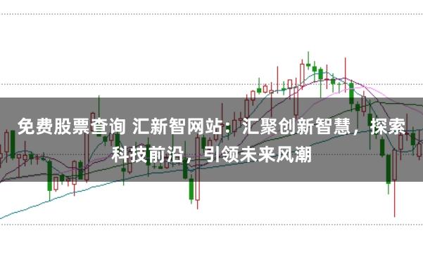 免费股票查询 汇新智网站：汇聚创新智慧，探索科技前沿，引领未来风潮