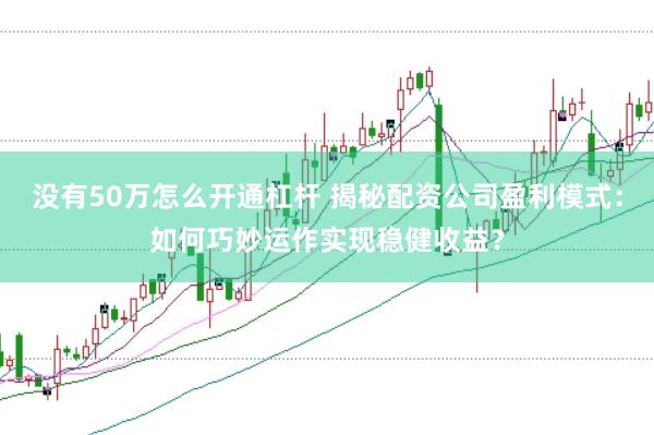 没有50万怎么开通杠杆 揭秘配资公司盈利模式：如何巧妙运作实现稳健收益？