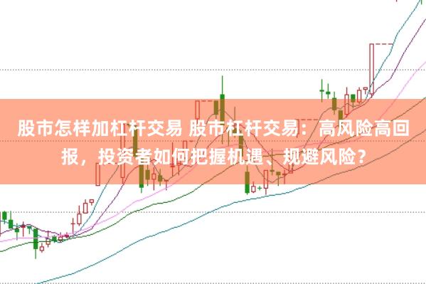 股市怎样加杠杆交易 股市杠杆交易：高风险高回报，投资者如何把握机遇、规避风险？
