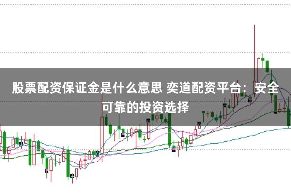 股票配资保证金是什么意思 奕道配资平台：安全可靠的投资选择