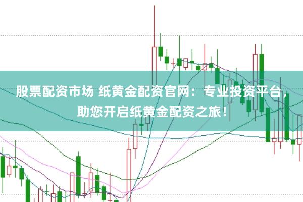 股票配资市场 纸黄金配资官网:专业投资平台,助您开启纸黄金配资之旅!