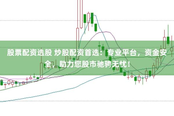 股票配资选股 炒股配资首选：专业平台，资金安全，助力您股市驰骋无忧！
