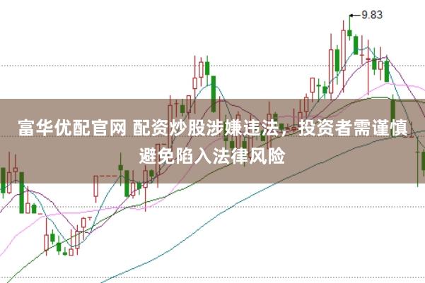 富华优配官网 配资炒股涉嫌违法，投资者需谨慎避免陷入法律风险