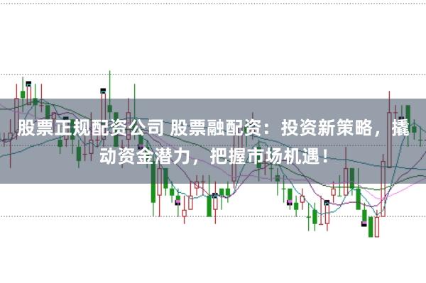 股票正规配资公司 股票融配资：投资新策略，撬动资金潜力，把握市场机遇！