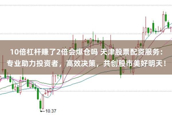 10倍杠杆赚了2倍会爆仓吗 天津股票配资服务：专业助力投资者，高效决策，共创股市美好明天！