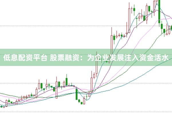 低息配资平台 股票融资：为企业发展注入资金活水