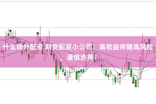 什么场外配资 期货配资小公司：高收益伴随高风险，谨慎选择！