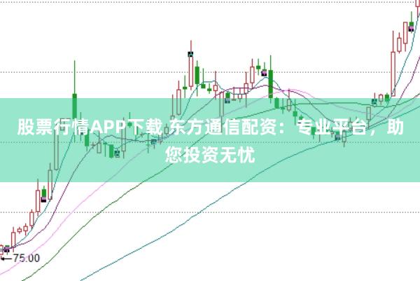 股票行情APP下载 东方通信配资：专业平台，助您投资无忧