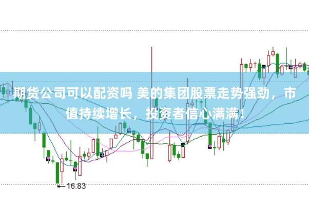 期货公司可以配资吗 美的集团股票走势强劲，市值持续增长，投资者信心满满！