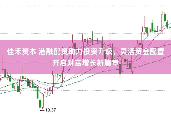佳禾资本 港融配资助力投资升级，灵活资金配置开启财富增长新篇章