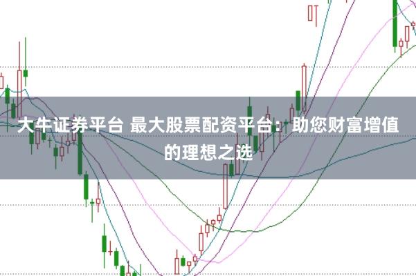 大牛证券平台 最大股票配资平台：助您财富增值的理想之选