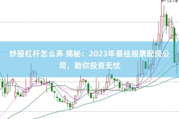 炒股杠杆怎么弄 揭秘：2023年最佳股票配资公司，助你投资无忧
