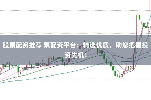 股票配资推荐 票配资平台：精选优质，助您把握投资先机！