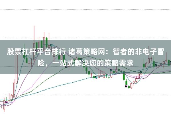 股票杠杆平台排行 诸葛策略网：智者的非电子冒险，一站式解决您的策略需求