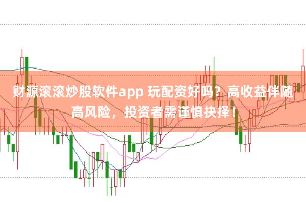 财源滚滚炒股软件app 玩配资好吗？高收益伴随高风险，投资者需谨慎抉择！
