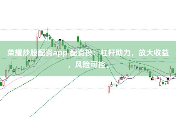 荣耀炒股配资app 配资投：杠杆助力，放大收益，风险可控。