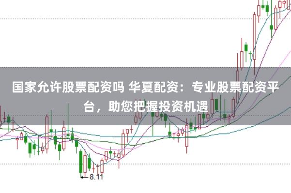 国家允许股票配资吗 华夏配资：专业股票配资平台，助您把握投资机遇