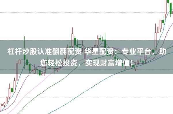 杠杆炒股认准翻翻配资 华星配资：专业平台，助您轻松投资，实现财富增值！