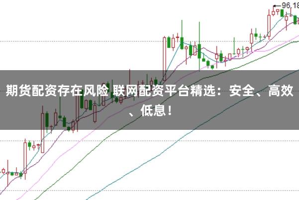 期货配资存在风险 联网配资平台精选：安全、高效、低息！