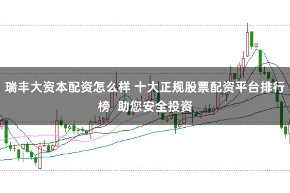 瑞丰大资本配资怎么样 十大正规股票配资平台排行榜  助您安全投资