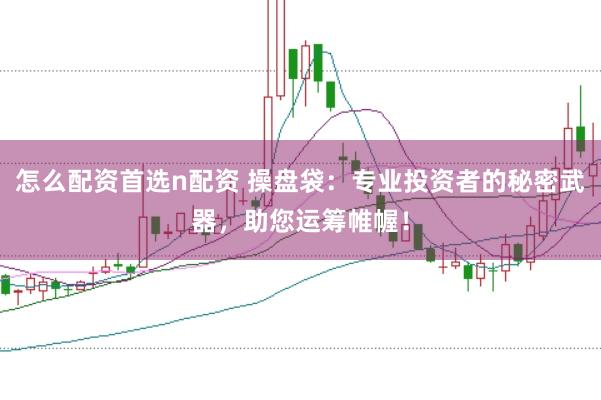 怎么配资首选n配资 操盘袋：专业投资者的秘密武器，助您运筹帷幄！