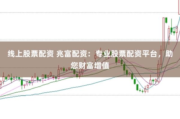 线上股票配资 兆富配资：专业股票配资平台，助您财富增值