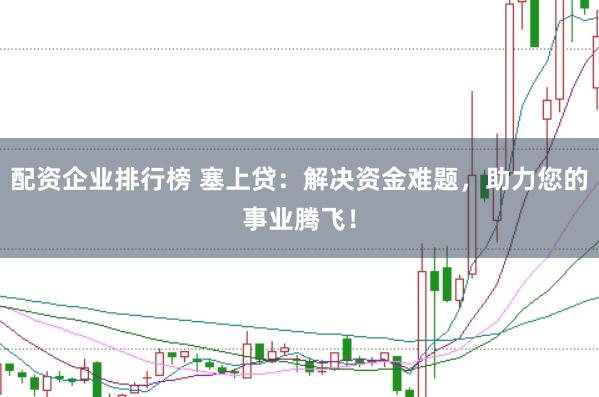 配资企业排行榜 塞上贷：解决资金难题，助力您的事业腾飞！