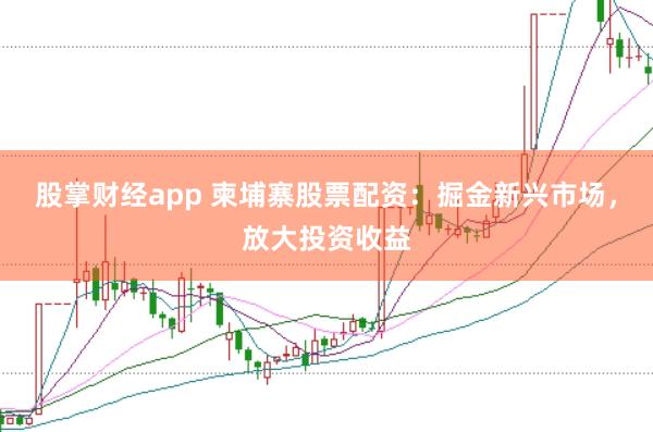 股掌财经app 柬埔寨股票配资：掘金新兴市场，放大投资收益