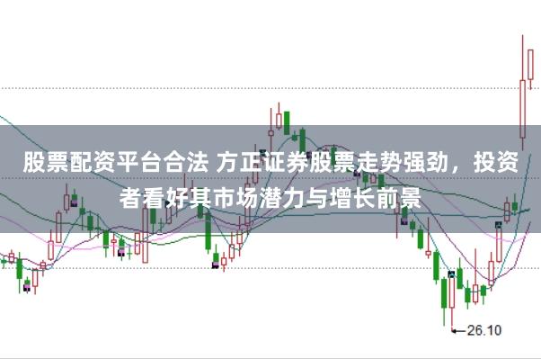 股票配资平台合法 方正证券股票走势强劲，投资者看好其市场潜力与增长前景