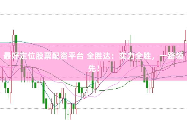 最好定位股票配资平台 全胜达：实力全胜，一路领先！