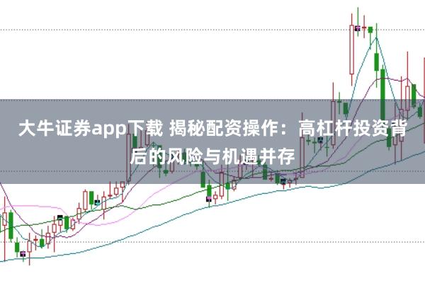 大牛证券app下载 揭秘配资操作：高杠杆投资背后的风险与机遇并存