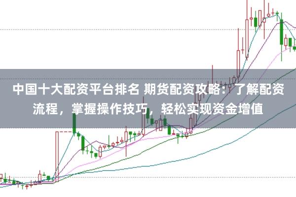 中国十大配资平台排名 期货配资攻略：了解配资流程，掌握操作技巧，轻松实现资金增值
