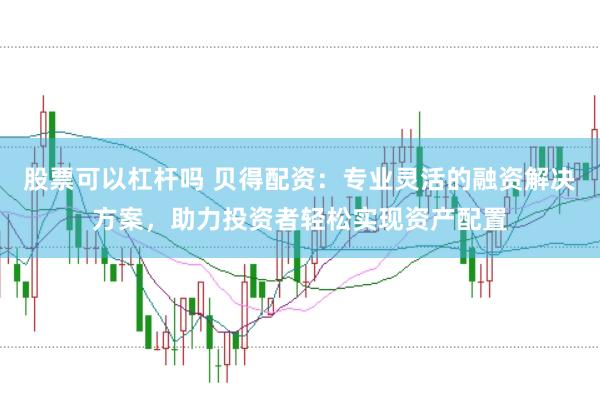 股票可以杠杆吗 贝得配资：专业灵活的融资解决方案，助力投资者轻松实现资产配置