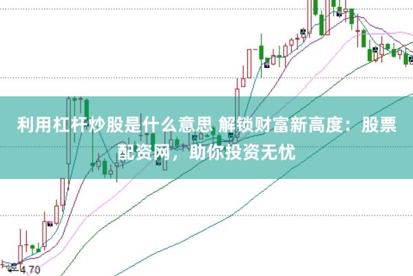 利用杠杆炒股是什么意思 解锁财富新高度：股票配资网，助你投资无忧