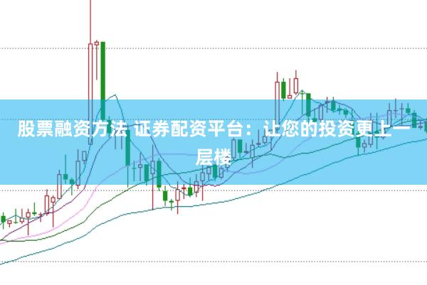 股票融资方法 证券配资平台：让您的投资更上一层楼