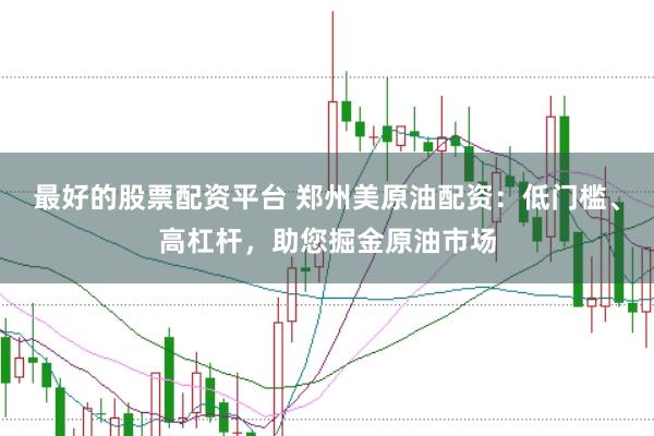 最好的股票配资平台 郑州美原油配资：低门槛、高杠杆，助您掘金原油市场