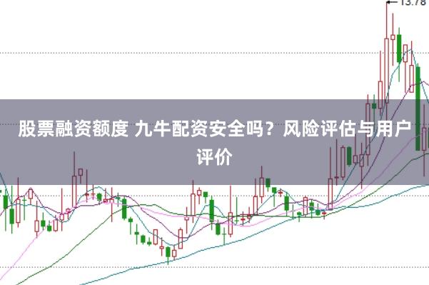 股票融资额度 九牛配资安全吗?风险评估与用户评价