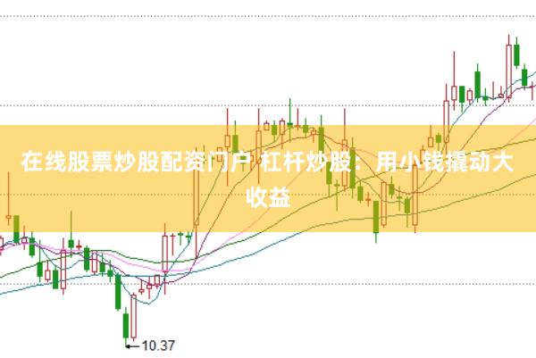 在线股票炒股配资门户 杠杆炒股：用小钱撬动大收益